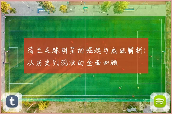 荷兰足球明星的崛起与成就解析：从历史到现状的全面回顾