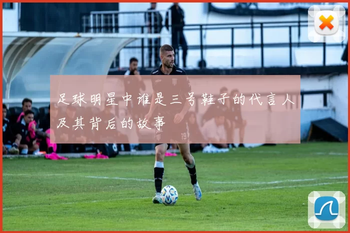 足球明星中谁是三号鞋子的代言人及其背后的故事