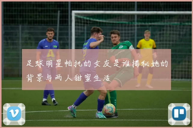 足球明星帕托的女友是谁揭秘她的背景与两人甜蜜生活