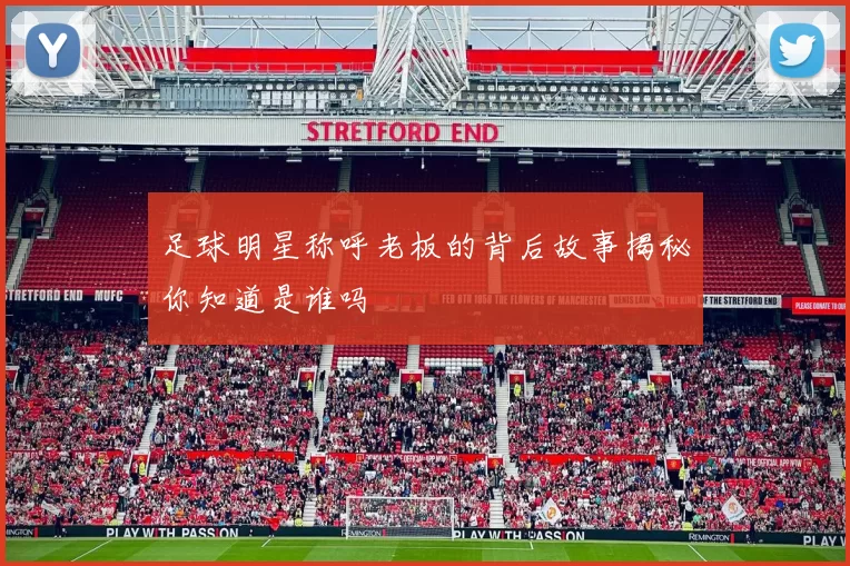足球明星称呼老板的背后故事揭秘你知道是谁吗