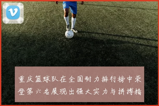 重庆篮球队在全国耐力排行榜中荣登第六名展现出强大实力与拼搏精神