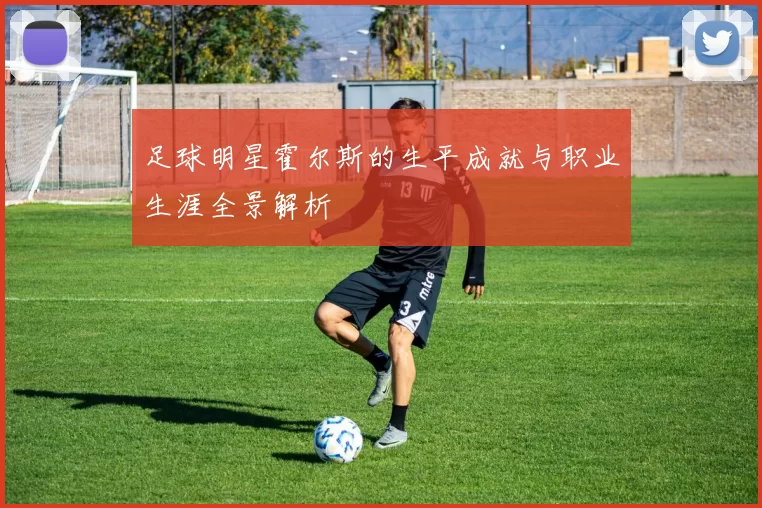 足球明星霍尔斯的生平成就与职业生涯全景解析
