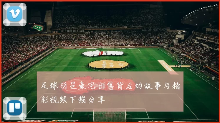足球明星豪宅出售背后的故事与精彩视频下载分享