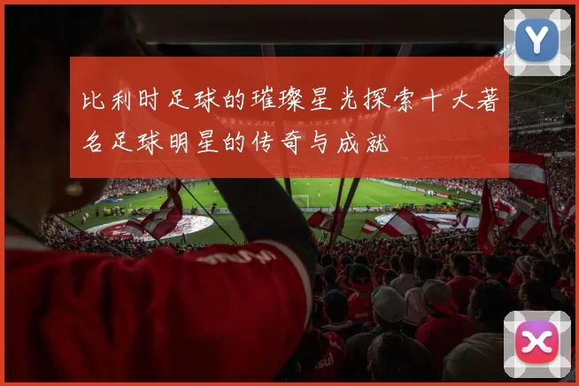 比利时足球的璀璨星光探索十大著名足球明星的传奇与成就