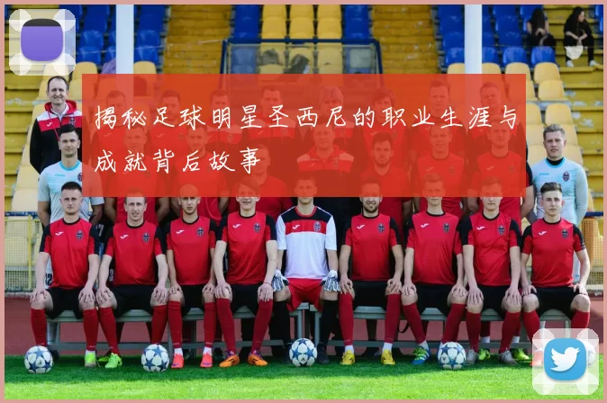 揭秘足球明星圣西尼的职业生涯与成就背后故事
