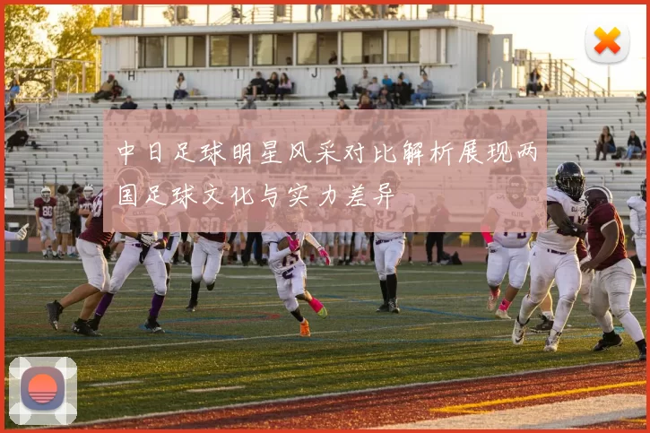 中日足球明星风采对比解析展现两国足球文化与实力差异