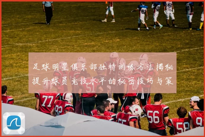 足球明星俱乐部独特训练方法揭秘提升球员竞技水平的秘密技巧与策略