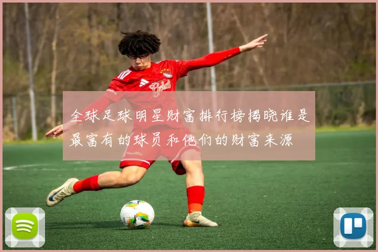 全球足球明星财富排行榜揭晓谁是最富有的球员和他们的财富来源