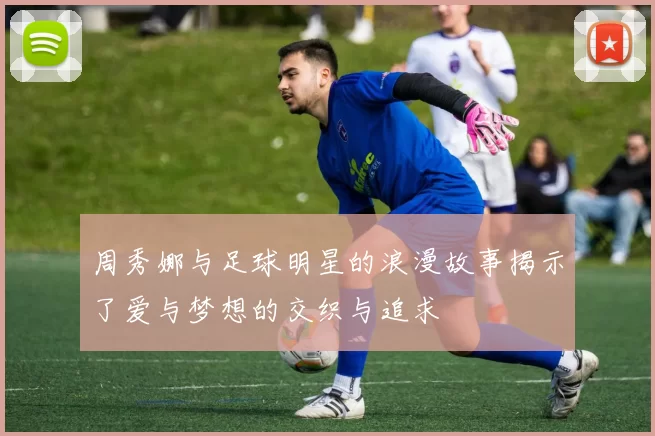 周秀娜与足球明星的浪漫故事揭示了爱与梦想的交织与追求