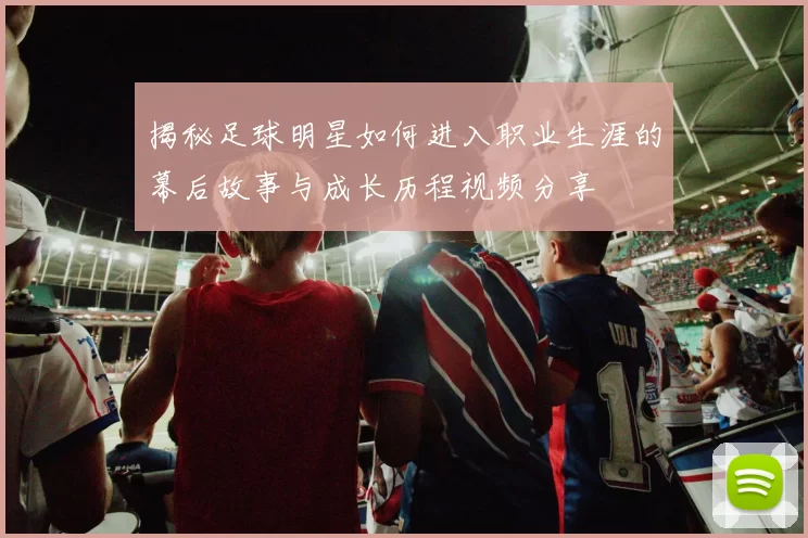 揭秘足球明星如何进入职业生涯的幕后故事与成长历程视频分享