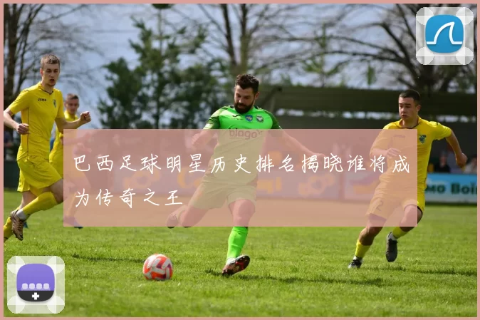 巴西足球明星历史排名揭晓谁将成为传奇之王