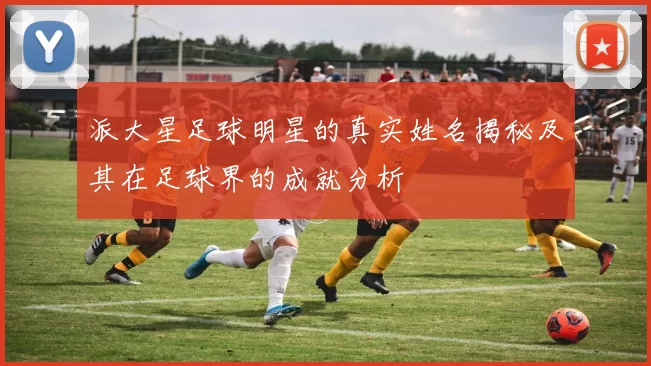 派大星足球明星的真实姓名揭秘及其在足球界的成就分析