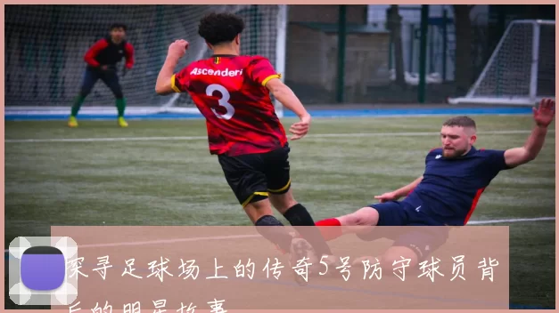探寻足球场上的传奇5号防守球员背后的明星故事