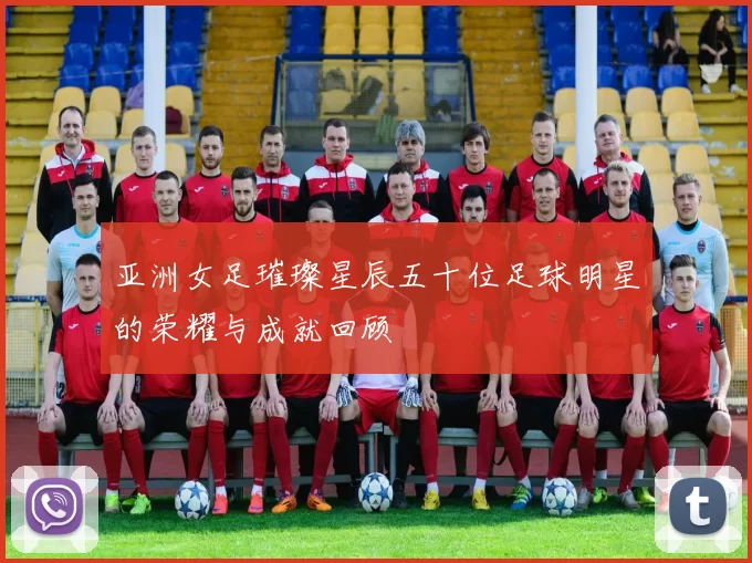 亚洲女足璀璨星辰五十位足球明星的荣耀与成就回顾