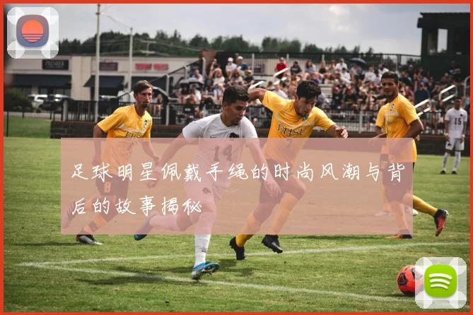 足球明星佩戴手绳的时尚风潮与背后的故事揭秘