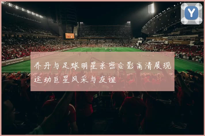 乔丹与足球明星亲密合影高清展现运动巨星风采与友谊