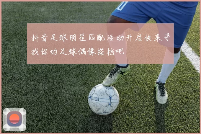 抖音足球明星匹配活动开启快来寻找你的足球偶像搭档吧