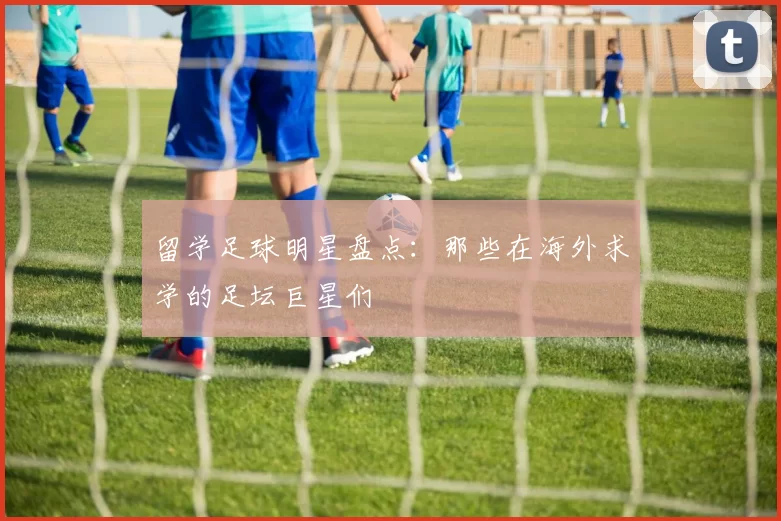 留学足球明星盘点：那些在海外求学的足坛巨星们