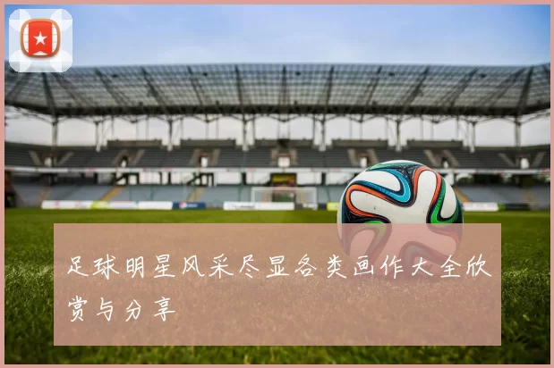 足球明星风采尽显各类画作大全欣赏与分享