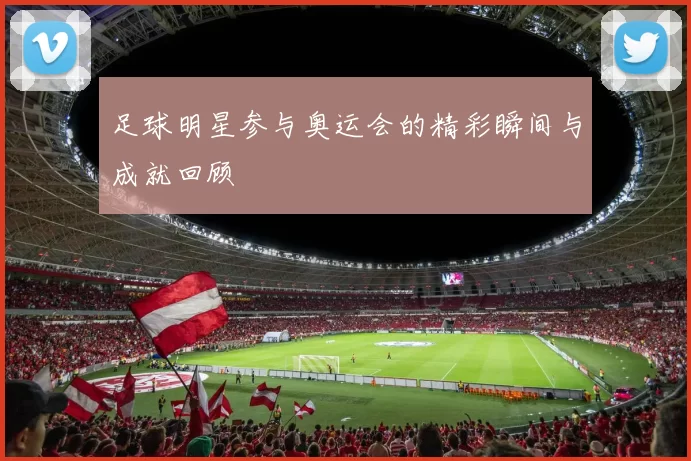 足球明星参与奥运会的精彩瞬间与成就回顾