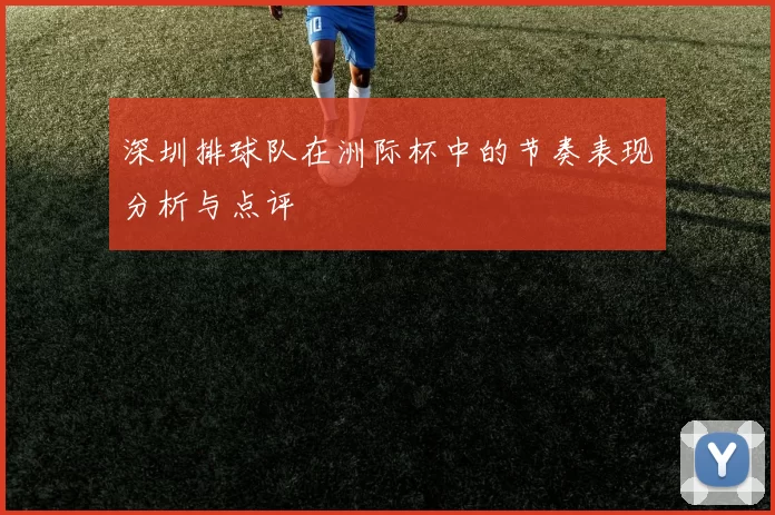 深圳排球队在洲际杯中的节奏表现分析与点评