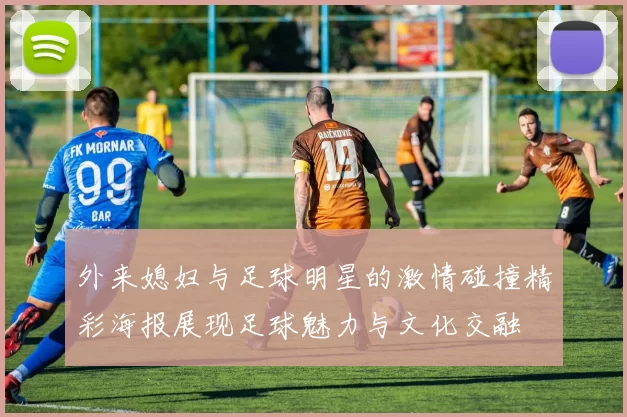 外来媳妇与足球明星的激情碰撞精彩海报展现足球魅力与文化交融