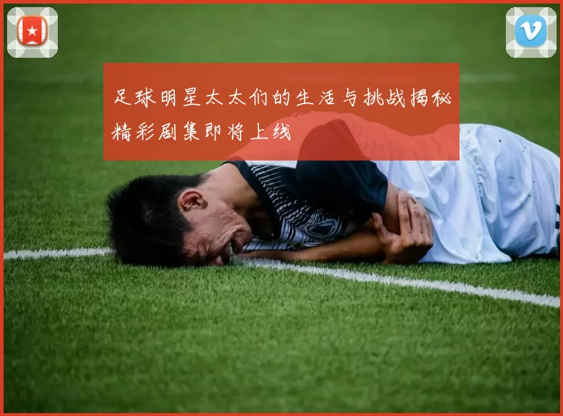 足球明星太太们的生活与挑战揭秘精彩剧集即将上线