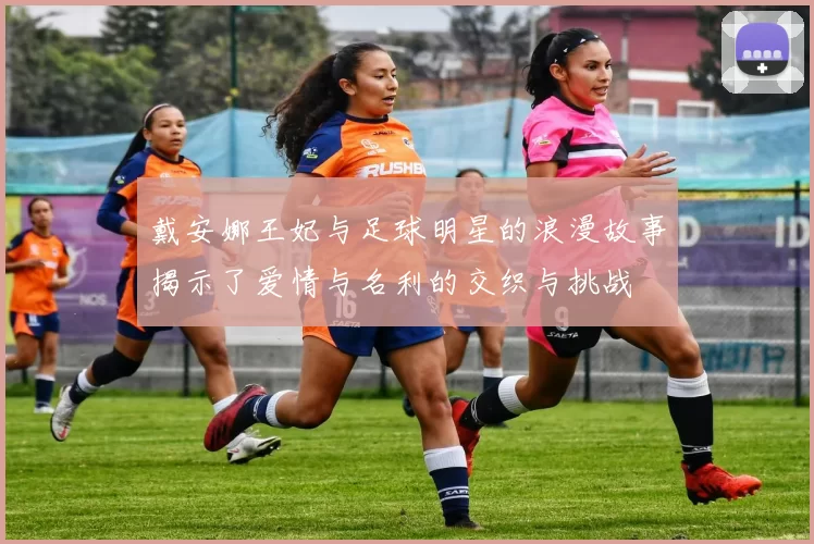 戴安娜王妃与足球明星的浪漫故事揭示了爱情与名利的交织与挑战