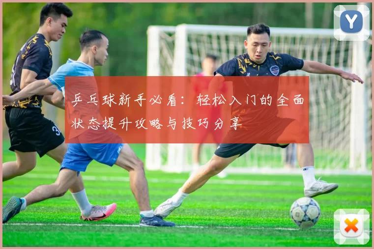 乒乓球新手必看：轻松入门的全面状态提升攻略与技巧分享