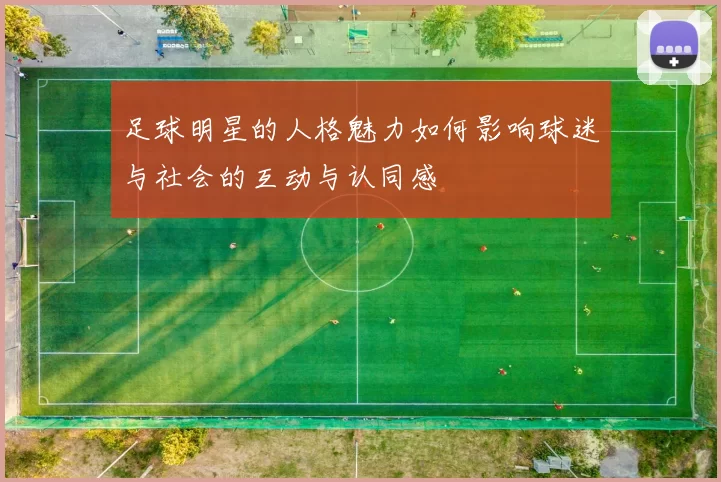 足球明星的人格魅力如何影响球迷与社会的互动与认同感