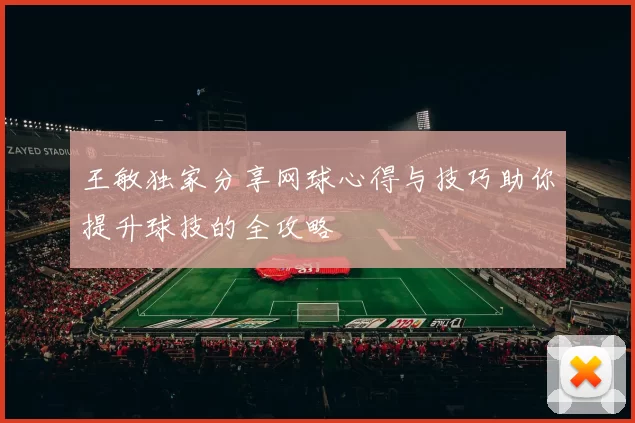 王敏独家分享网球心得与技巧助你提升球技的全攻略