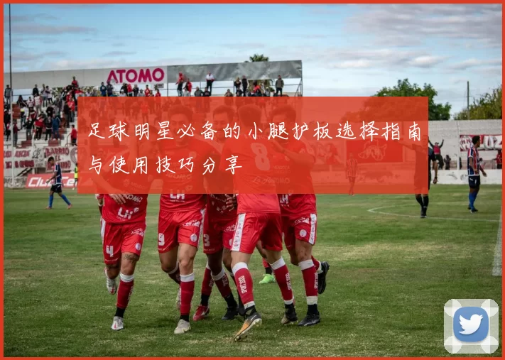 足球明星必备的小腿护板选择指南与使用技巧分享
